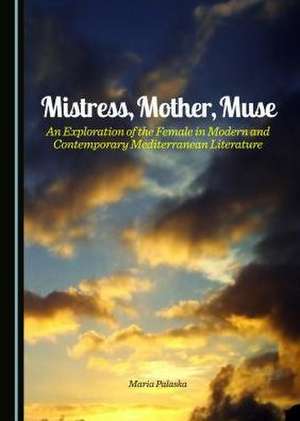 Mistress, Mother, Muse: An Exploration of the Female in Modern and Contemporary Mediterranean Literature de Maria Palaska