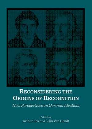 Reconsidering the Origins of Recognition: New Perspectives on German Idealism de Arthur Kok