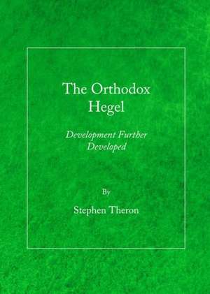 The Orthodox Hegel: Development Further Developed de Stephen Theron