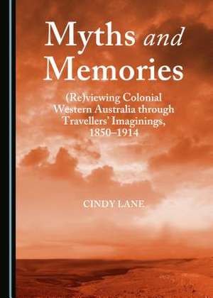 Myths and Memories: (Re)Viewing Colonial Western Australia Through Travellersa Imaginings, 1850-1914 de Cindy Lane