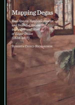 Mapping Degas: Real Spaces, Symbolic Spaces and Invented Spaces in the Life and Work of Edgar Degas (1834-1917) de Roberta Crisci-Richardson