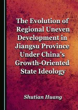 The Evolution of Regional Uneven Development in Jiangsu Province Under China's Growth-Oriented State Ideology de Shutian Huang