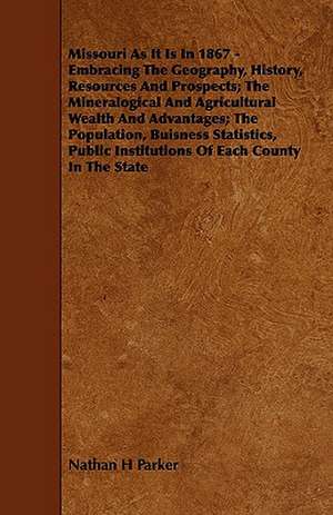 Missouri as It Is in 1867 - Embracing the Geography, History, Resources and Prospects; The Mineralogical and Agricultural Wealth and Advantages; The P de Nathan Howe Parker