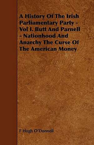 A History of the Irish Parliamentary Party - Vol I. Butt and Parnell - Nationhood and Anarchy the Curse of the American Money de F. Hugh O'Donnell