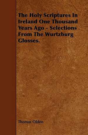 The Holy Scriptures in Ireland One Thousand Years Ago - Selections from the Wurtzburg Glosses. de Thomas Olden