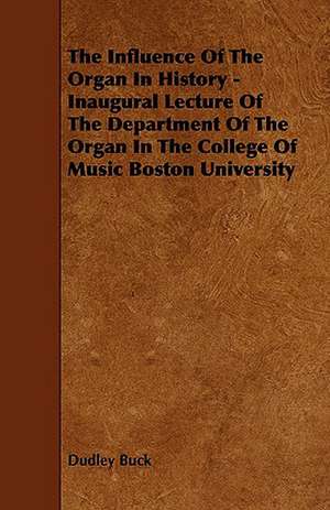 The Influence of the Organ in History - Inaugural Lecture of the Department of the Organ in the College of Music Boston University de Dudley Buck