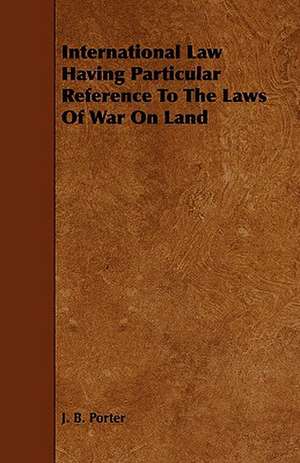 International Law Having Particular Reference to the Laws of War on Land de J. B. Porter