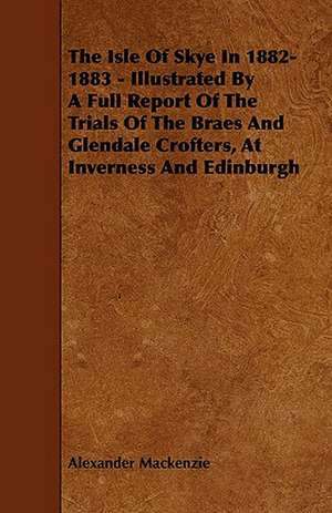 The Isle of Skye in 1882-1883 - Illustrated by a Full Report of the Trials of the Braes and Glendale Crofters, at Inverness and Edinburgh de Alexander Mackenzie