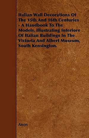 Italian Wall Decorations of the 15th and 16th Centuries - A Handbook to the Models, Illustrating Interiors of Italian Buildings in the Victoria and Al de Anon