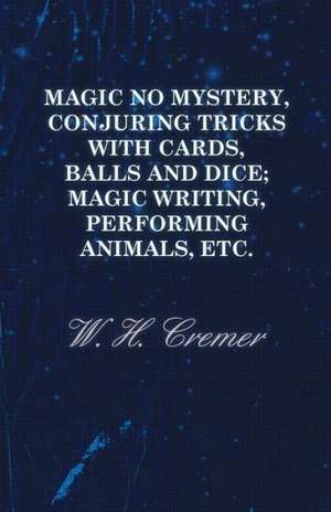 Magic No Mystery, Conjuring Tricks with Cards, Balls and Dice; Magic Writing, Performing Animals, Etc. de W. H. Cremer