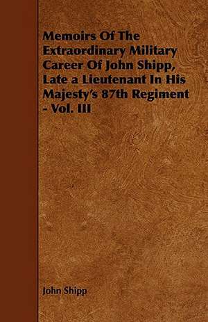 Memoirs Of The Extraordinary Military Career Of John Shipp, Late a Lieutenant In His Majesty's 87th Regiment - Vol. III de John Shipp