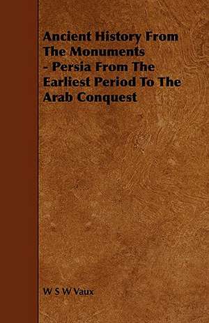 Ancient History from the Monuments - Persia from the Earliest Period to the Arab Conquest de W. S. W. Vaux