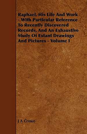 Raphael, His Life and Work - With Particular Reference to Recently Discovered Records, and an Exhaustive Study of Extant Drawings and Pictures - Volum de J. a. Crowe