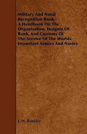 Military and Naval Recognition Book - A Handbook on the Organisation, Insignia of Rank, and Customs of the Service of the Worlds Important Armies and de J. W. Bunkley