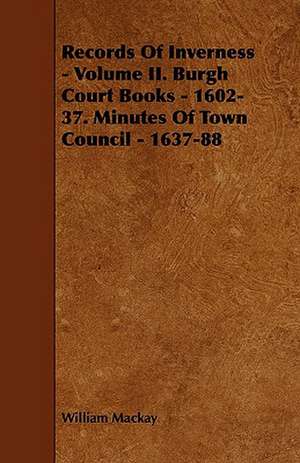 Records of Inverness - Volume II. Burgh Court Books - 1602-37. Minutes of Town Council - 1637-88 de William Mackay