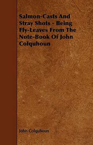 Salmon-Casts and Stray Shots - Being Fly-Leaves from the Note-Book of John Colquhoun de John Colquhoun