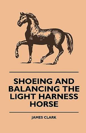 Shoeing And Balancing The Light Harness Horse de James Clark