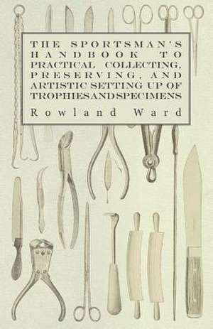 The Sportsman's Handbook to Practical Collecting, Preserving, and Artistic Setting up of Trophies and Specimens to Which is Added a Synoptical Guide to the Hunting Grounds of the World de Rowland Ward