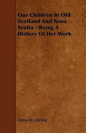 Our Children in Old Scotland and Nova Scotia - Being a History of Her Work de Emma M. Stirling