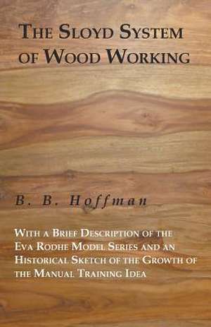 The Sloyd System of Wood Working with a Brief Description of the Eva Rodhe Model Series and an Historical Sketch of the Growth of the Manual Training de B. B. Hoffman