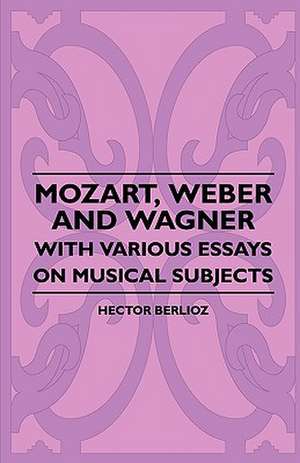 Mozart, Weber And Wagner - With Various Essays On Musical Subjects de Hector Berlioz