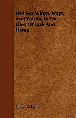 Old Sea Wings, Ways, And Words, In The Days Of Oak And Hemp de Robert C. Leslie