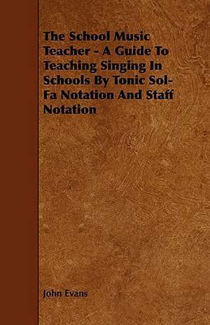 The School Music Teacher - A Guide to Teaching Singing in Schools by Tonic Sol-Fa Notation and Staff Notation de John Evans