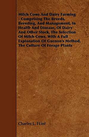 Milch Cows and Dairy Farming - Comprising the Breeds, Breeding, and Management, in Health and Disease, of Dairy and Other Stock, the Selection of Milc de Charles L. Flint