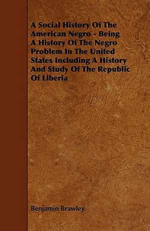 A Social History of the American Negro - Being a History of the Negro Problem in the United States Including a History and Study of the Republic of de Benjamin Griffith Brawley