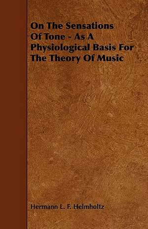 On the Sensations of Tone - As a Physiological Basis for the Theory of Music de Hermann L. F. Helmholtz