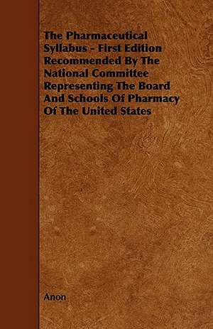 The Pharmaceutical Syllabus - First Edition Recommended by the National Committee Representing the Board and Schools of Pharmacy of the United States de Anon