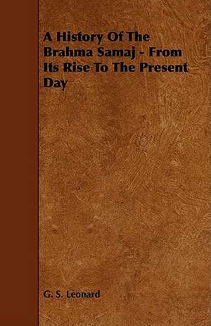 A History of the Brahma Samaj - From its Rise to the Present Day de G. S. Leonard