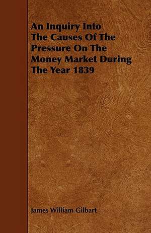 An Inquiry Into The Causes Of The Pressure On The Money Market During The Year 1839 de James William Gilbart