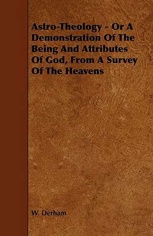 Astro-Theology - Or a Demonstration of the Being and Attributes of God, from a Survey of the Heavens de W. Derham