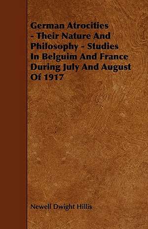 German Atrocities - Their Nature and Philosophy - Studies in Belguim and France During July and August of 1917 de Newell Dwight Hillis