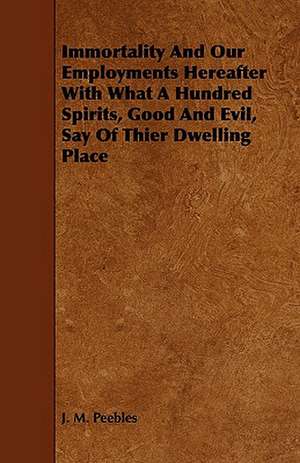 Immortality and Our Employments Hereafter with What a Hundred Spirits, Good and Evil, Say of Thier Dwelling Place de J. M. Peebles