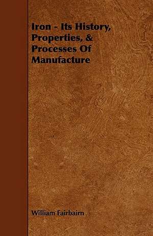 Iron - Its History, Properties, & Processes of Manufacture de William Fairbairn