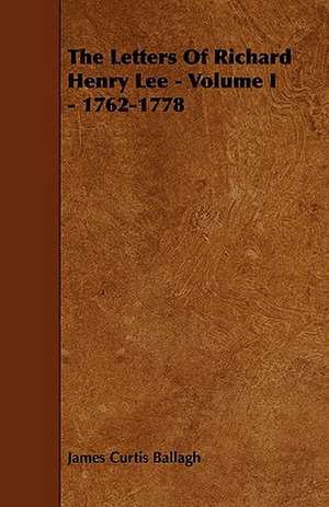 The Letters of Richard Henry Lee - Volume I - 1762-1778 de James Curtis Ballagh