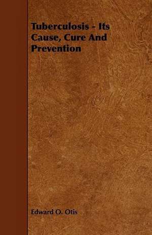 Tuberculosis - Its Cause, Cure and Prevention de Edward O. Otis