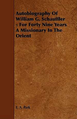 Autobiography Of William G. Schauffler - For Forty Nine Years A Missionary In The Orient de E. A. Park