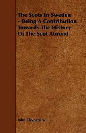 The Scots in Sweden - Being a Contribution Towards the History of the Scot Abroad de John Kirkpatrick