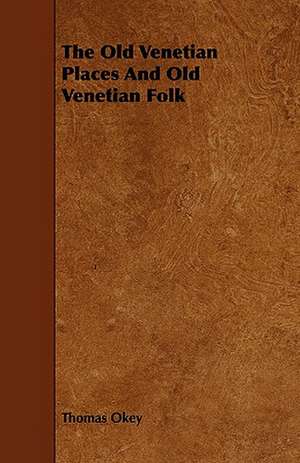 The Old Venetian Places and Old Venetian Folk de Thomas Okey