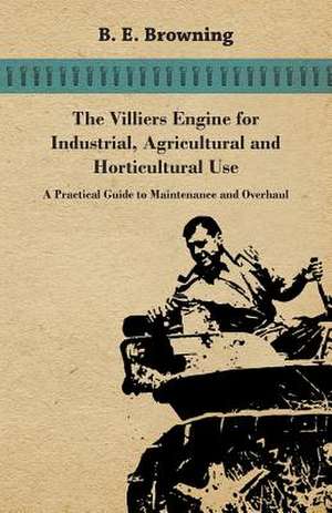 The Villiers Engine for Industrial, Agricultural and Horticultural Use - A Practical Guide to Maintenance and Overhaul de B. E. Browning