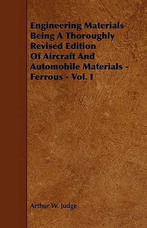 Engineering Materials Being a Thoroughly Revised Edition of Aircraft and Automobile Materials - Ferrous - Vol. I de Arthur W. Judge