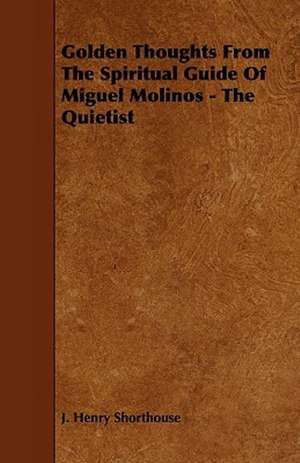 Golden Thoughts from the Spiritual Guide of Miguel Molinos - The Quietist de J. Henry Shorthouse