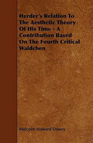 Herder's Relation to the Aesthetic Theory of His Time - A Contribution Based on the Fourth Critical Waldchen de Malcolm Howard Dewey