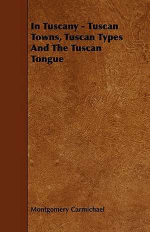 In Tuscany - Tuscan Towns, Tuscan Types And The Tuscan Tongue de Montgomery Carmichael