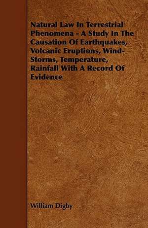 Natural Law in Terrestrial Phenomena - A Study in the Causation of Earthquakes, Volcanic Eruptions, Wind-Storms, Temperature, Rainfall with a Record o de William Digby