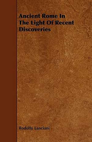 Ancient Rome in the Light of Recent Discoveries de Rodolfo Lanciani