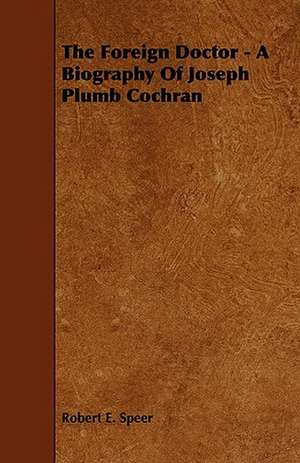 The Foreign Doctor - A Biography of Joseph Plumb Cochran de Robert Elliott Speer